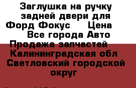 Заглушка на ручку задней двери для Форд Фокус 2 › Цена ­ 200 - Все города Авто » Продажа запчастей   . Калининградская обл.,Светловский городской округ 